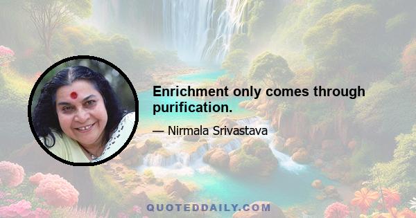 Enrichment only comes through purification.