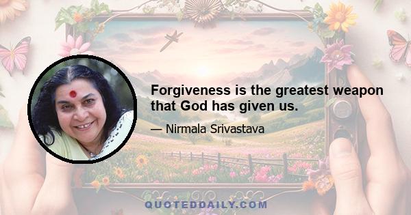 Forgiveness is the greatest weapon that God has given us.