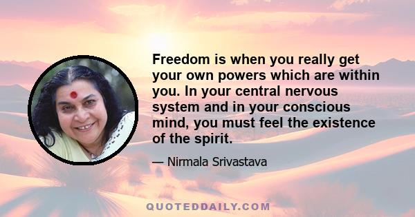 Freedom is when you really get your own powers which are within you. In your central nervous system and in your conscious mind, you must feel the existence of the spirit.