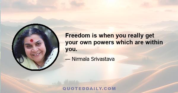 Freedom is when you really get your own powers which are within you.