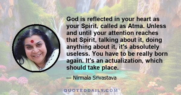 God is reflected in your heart as your Spirit, called as Atma. Unless and until your attention reaches that Spirit, talking about it, doing anything about it, it's absolutely useless. You have to be really born again.