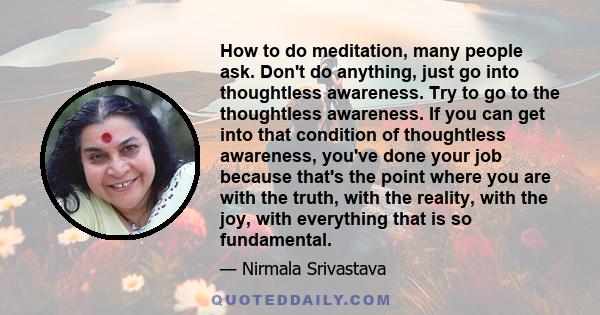 How to do meditation, many people ask. Don't do anything, just go into thoughtless awareness. Try to go to the thoughtless awareness. If you can get into that condition of thoughtless awareness, you've done your job