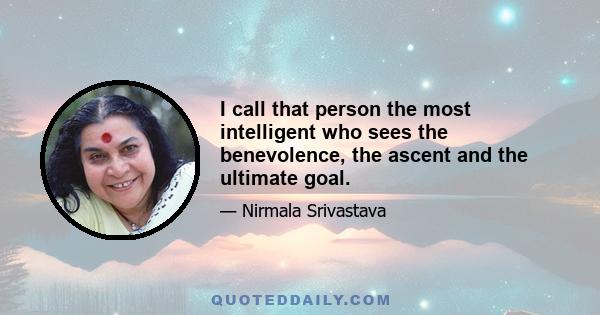 I call that person the most intelligent who sees the benevolence, the ascent and the ultimate goal.