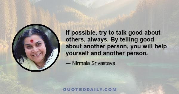 If possible, try to talk good about others, always. By telling good about another person, you will help yourself and another person.