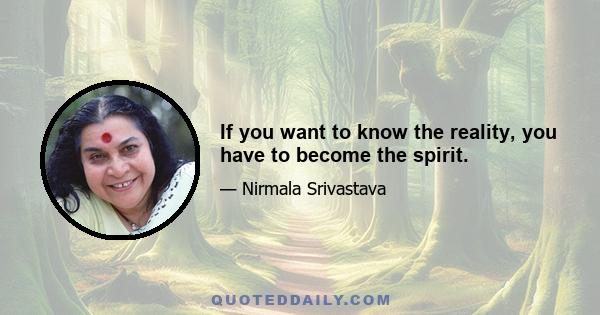 If you want to know the reality, you have to become the spirit.