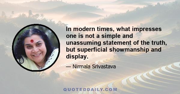 In modern times, what impresses one is not a simple and unassuming statement of the truth, but superficial showmanship and display.