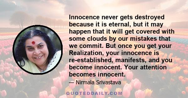 Innocence never gets destroyed because it is eternal, but it may happen that it will get covered with some clouds by our mistakes that we commit. But once you get your Realization, your innocence is re-established,