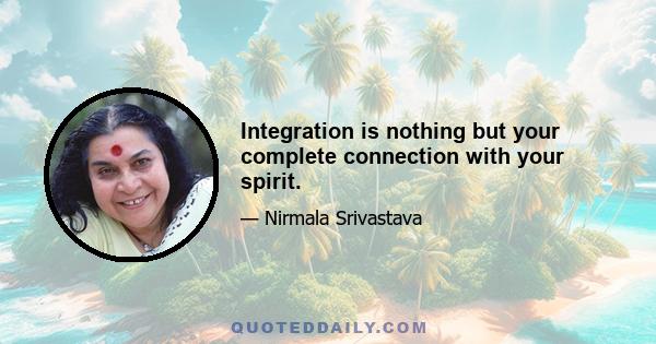 Integration is nothing but your complete connection with your spirit.