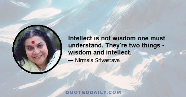 Intellect is not wisdom one must understand. They're two things - wisdom and intellect.