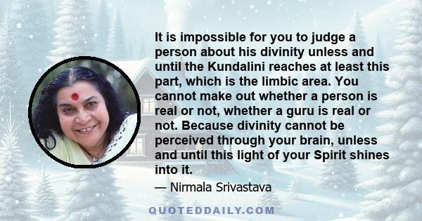 It is impossible for you to judge a person about his divinity unless and until the Kundalini reaches at least this part, which is the limbic area. You cannot make out whether a person is real or not, whether a guru is