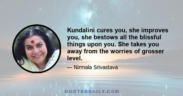 Kundalini cures you, she improves you, she bestows all the blissful things upon you. She takes you away from the worries of grosser level.