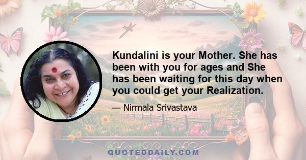 Kundalini is your Mother. She has been with you for ages and She has been waiting for this day when you could get your Realization.