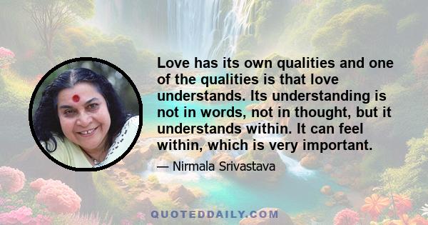 Love has its own qualities and one of the qualities is that love understands. Its understanding is not in words, not in thought, but it understands within. It can feel within, which is very important.