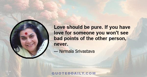 Love should be pure. If you have love for someone you won't see bad points of the other person, never.