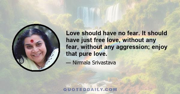 Love should have no fear. It should have just free love, without any fear, without any aggression; enjoy that pure love.