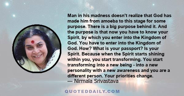 Man in his madness doesn't realize that God has made him from amoeba to this stage for some purpose. There is a big purpose behind it. And the purpose is that now you have to know your Spirit, by which you enter into