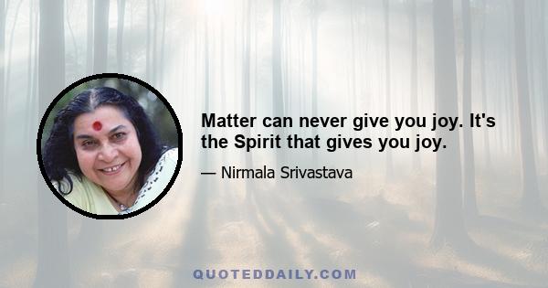 Matter can never give you joy. It's the Spirit that gives you joy.