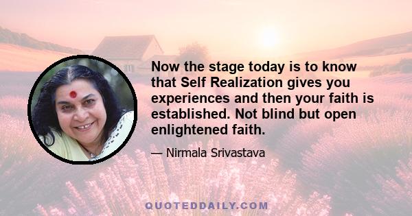 Now the stage today is to know that Self Realization gives you experiences and then your faith is established. Not blind but open enlightened faith.