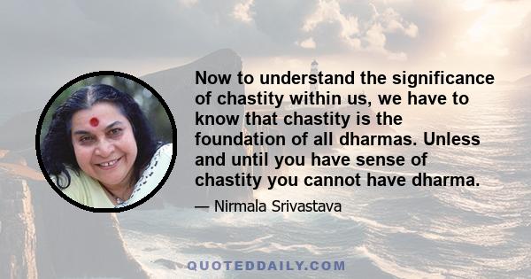 Now to understand the significance of chastity within us, we have to know that chastity is the foundation of all dharmas. Unless and until you have sense of chastity you cannot have dharma.