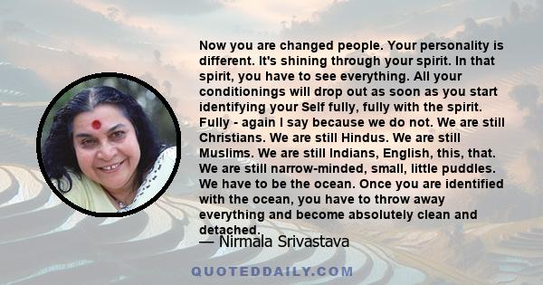 Now you are changed people. Your personality is different. It's shining through your spirit. In that spirit, you have to see everything. All your conditionings will drop out as soon as you start identifying your Self