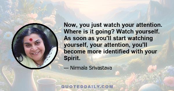 Now, you just watch your attention. Where is it going? Watch yourself. As soon as you'll start watching yourself, your attention, you'll become more identified with your Spirit.