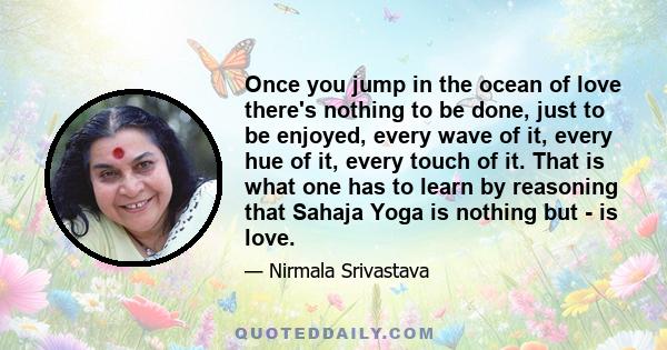 Once you jump in the ocean of love there's nothing to be done, just to be enjoyed, every wave of it, every hue of it, every touch of it. That is what one has to learn by reasoning that Sahaja Yoga is nothing but - is