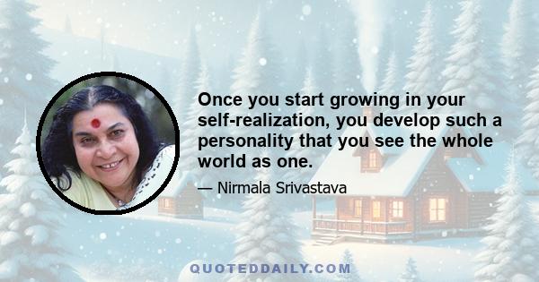 Once you start growing in your self-realization, you develop such a personality that you see the whole world as one.