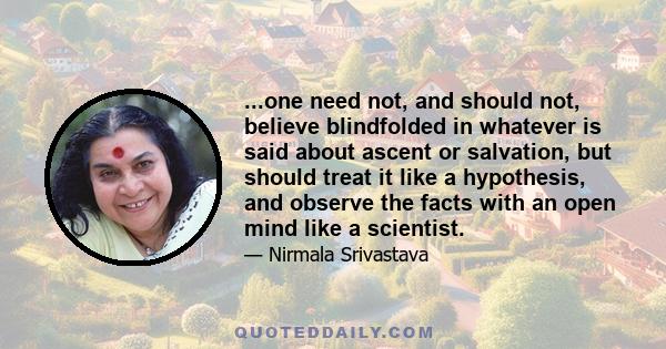 ...one need not, and should not, believe blindfolded in whatever is said about ascent or salvation, but should treat it like a hypothesis, and observe the facts with an open mind like a scientist.