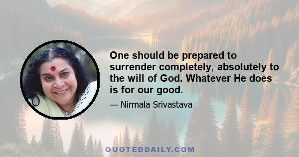 One should be prepared to surrender completely, absolutely to the will of God. Whatever He does is for our good.