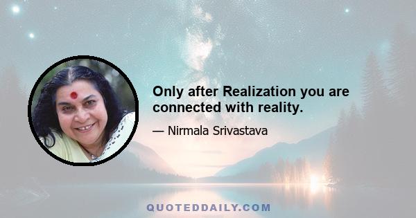 Only after Realization you are connected with reality.