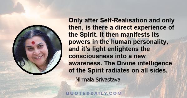 Only after Self-Realisation and only then, is there a direct experience of the Spirit. It then manifests its powers in the human personality, and it's light enlightens the consciousness into a new awareness. The Divine