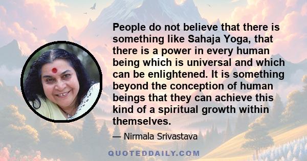 People do not believe that there is something like Sahaja Yoga, that there is a power in every human being which is universal and which can be enlightened. It is something beyond the conception of human beings that they 