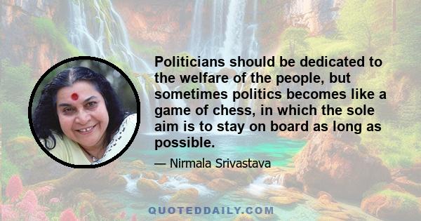 Politicians should be dedicated to the welfare of the people, but sometimes politics becomes like a game of chess, in which the sole aim is to stay on board as long as possible.