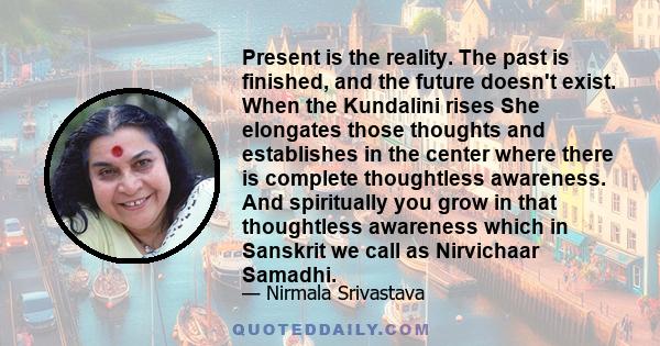 Present is the reality. The past is finished, and the future doesn't exist. When the Kundalini rises She elongates those thoughts and establishes in the center where there is complete thoughtless awareness. And