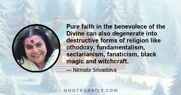 Pure faith in the benevolece of the Divine can also degenerate into destructive forms of religion like othodoxy, fundamentalism, sectarianism, fanaticism, black magic and witchcraft.