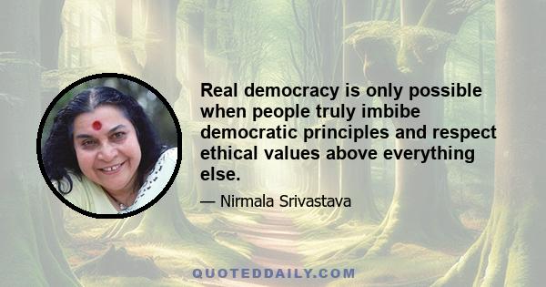 Real democracy is only possible when people truly imbibe democratic principles and respect ethical values above everything else.