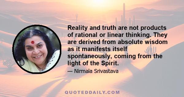 Reality and truth are not products of rational or linear thinking. They are derived from absolute wisdom as it manifests itself spontaneously, coming from the light of the Spirit.