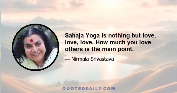 Sahaja Yoga is nothing but love, love, love. How much you love others is the main point.