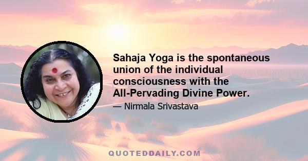 Sahaja Yoga is the spontaneous union of the individual consciousness with the All-Pervading Divine Power.