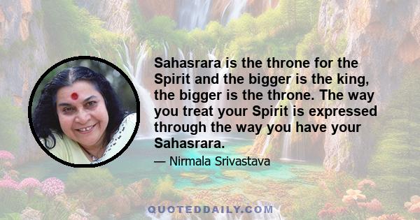 Sahasrara is the throne for the Spirit and the bigger is the king, the bigger is the throne. The way you treat your Spirit is expressed through the way you have your Sahasrara.