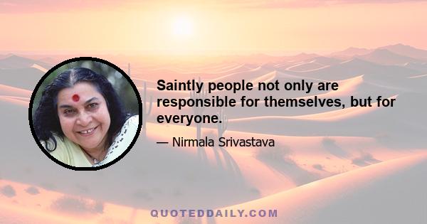 Saintly people not only are responsible for themselves, but for everyone.