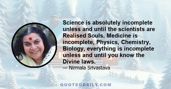 Science is absolutely incomplete unless and until the scientists are Realised Souls. Medicine is incomplete, Physics, Chemistry, Biology, everything is incomplete unless and until you know the Divine laws.