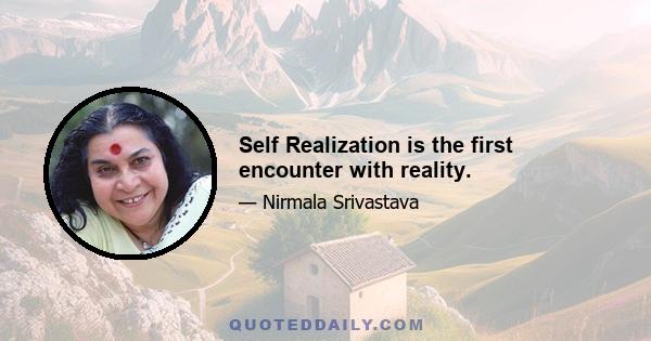 Self Realization is the first encounter with reality.