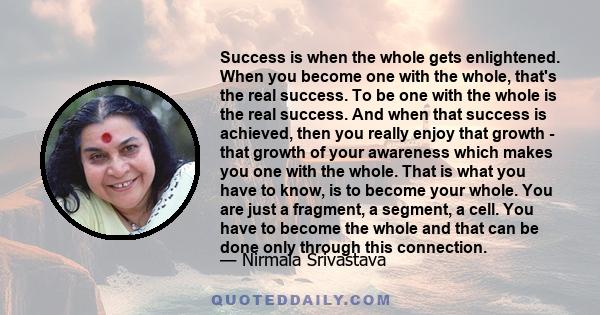 Success is when the whole gets enlightened. When you become one with the whole, that's the real success. To be one with the whole is the real success. And when that success is achieved, then you really enjoy that growth 