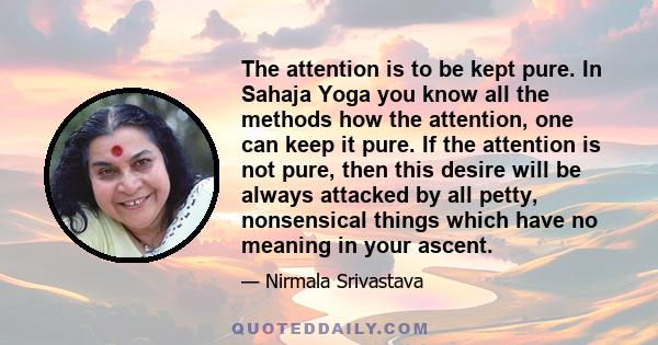 The attention is to be kept pure. In Sahaja Yoga you know all the methods how the attention, one can keep it pure. If the attention is not pure, then this desire will be always attacked by all petty, nonsensical things