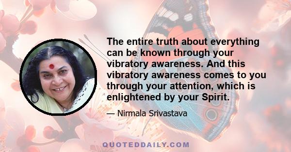 The entire truth about everything can be known through your vibratory awareness. And this vibratory awareness comes to you through your attention, which is enlightened by your Spirit.