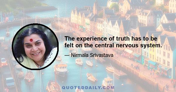 The experience of truth has to be felt on the central nervous system.