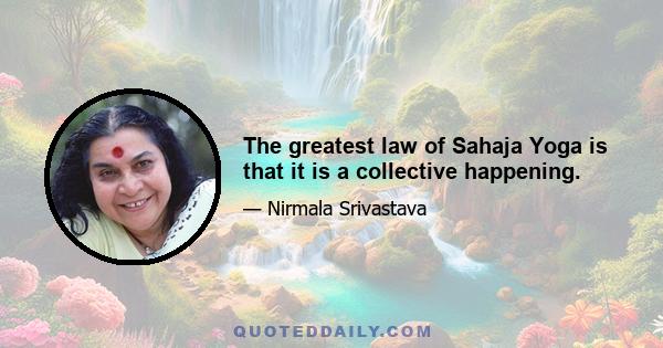 The greatest law of Sahaja Yoga is that it is a collective happening.