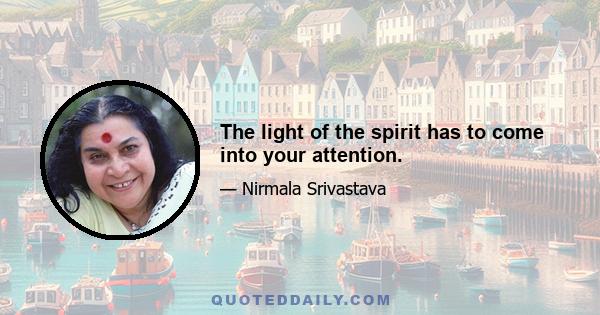 The light of the spirit has to come into your attention.