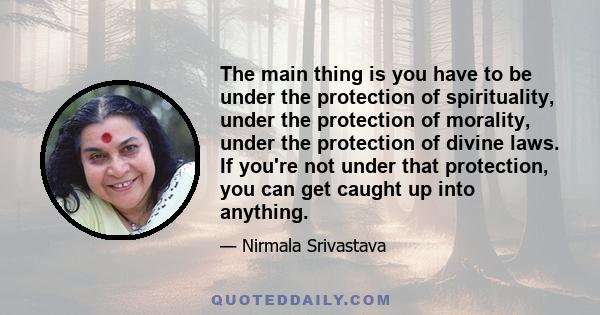 The main thing is you have to be under the protection of spirituality, under the protection of morality, under the protection of divine laws. If you're not under that protection, you can get caught up into anything.